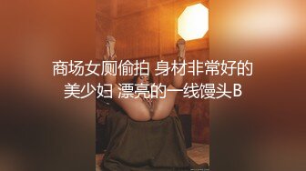 商场女厕偷拍 身材非常好的美少妇 漂亮的一线馒头B