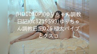 (HD1080P)(ゆりちゃん調教日記)(fc3219599)ゆりちゃん調教日記026 極太バイブとクスコ