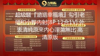 超級騷『涵涵幸福哦』勾引老頭和小夥內射[8P 12合1V] 外表清純原來內心淫蕩無比 高清原版