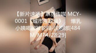 【新片速遞】麻豆传媒 MCY-0001《城市淫欲录》❤️爆乳小姨喝醉被轮操-沈娜娜[484M/MP4/28:29]