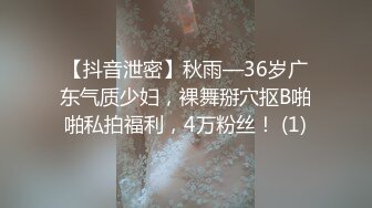 【抖音泄密】秋雨—36岁广东气质少妇，裸舞掰穴抠B啪啪私拍福利，4万粉丝！ (1)