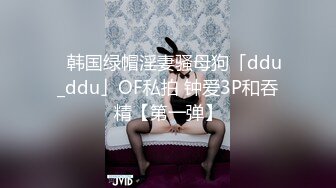 ✨韩国绿帽淫妻骚母狗「ddu_ddu」OF私拍 钟爱3P和吞精【第一弹】