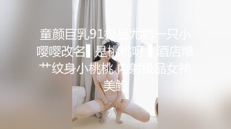 童颜巨乳91极品尤物一只小嘤嘤改名▌是桃桃呀 ▌酒店爆艹纹身小桃桃 内射极品女神美鲍