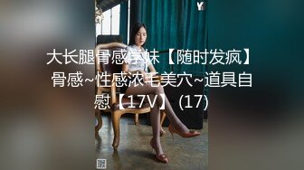 大长腿骨感学妹【随时发疯】骨感~性感浓毛美穴~道具自慰【17V】 (17)