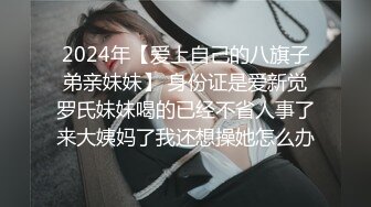 2024年【爱上自己的八旗子弟亲妹妹】 身份证是爱新觉罗氏妹妹喝的已经不省人事了来大姨妈了我还想操她怎么办