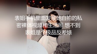 表姐手机里面发现她自拍的私密裸体视频和生活照 想不到表姐是个极品反差婊