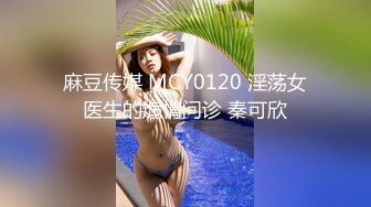 麻豆传媒 MCY0120 淫荡女医生的煽情问诊 秦可欣