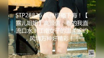 STP28826 杭州绿播下海！【露儿姐姐】高颜值，看的我直流口水！江南女子的温柔婉约，风情万种好精彩！！