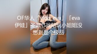 OF华人「vlog_eva」「eva伊娃」圣诞节找陪玩小姐姐没想到是个极品