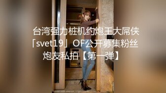 ✨台湾强力桩机约炮王大屌侠「svet19」OF公开募集粉丝炮友私拍【第一弹】