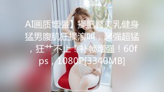 AI画质增强】操肥臀美乳健身猛男腹肌狂操浪叫，超强超猛，狂艹不止！补帧增强！60fps，1080P[3340MB]