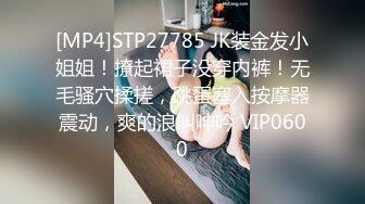 [MP4]STP27785 JK装金发小姐姐！撩起裙子没穿内裤！无毛骚穴揉搓，跳蛋塞入按摩器震动，爽的浪叫呻吟 VIP0600