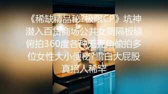 《稀缺精品秘?极限CP》坑神潜入百货商场公共女厕隔板缝俯拍360度各种无死角偸拍多位女性大小便秘?雪白大屁股真招人稀罕