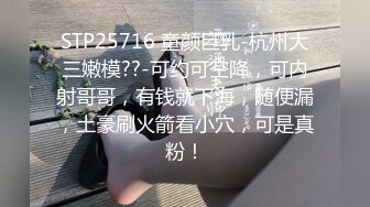 STP25716 童颜巨乳-杭州大三嫩模??-可约可空降，可内射哥哥，有钱就下海，随便漏，土豪刷火箭看小穴，可是真粉！