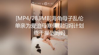 [MP4/283MB]海角母子乱伦单亲为爱追母寒假操妈妈计划终于操到妈妈