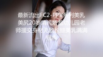 最新流出FC2-PPV系列美乳美尻20岁清纯娇羞幼儿园老师援交身材无敌长腿美乳满满撸点