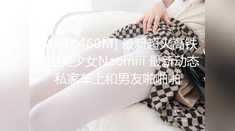 [MP4/ 460M] 最新超火高铁露出美少女Naomiii 最新动态私家车上和男友啪啪啪