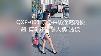 QXP-001 亲身采访淫荡肉便器-巨乳母狗随人操-波妮