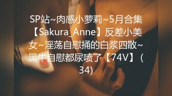 SP站~肉感小萝莉~5月合集【Sakura_Anne】反差小美女~淫荡自慰捅的白浆四散~黑牛自慰都尿喷了【74V】 (34)