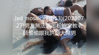 (ed mosaic)(ed-13)(20230727)男友無法滿足粉鮑家教老師偷偷跟我許願大屌男