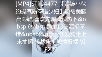 [MP4]STP24477 【眼镜小伙约操气质不错少妇】短裙美腿高跟鞋 喜欢先调情预热下&nbsp;&nbsp;跪地口交活挺不错&nbsp;&nbsp;沙发骑坐上来抽插 转战床上激情爆操 VIP220