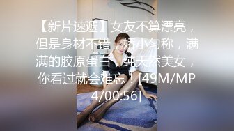 【新片速遞】女友不算漂亮，但是身材不错，娇小匀称，满满的胶原蛋白，纯天然美女，你看过就会难忘！[49M/MP4/00:56]