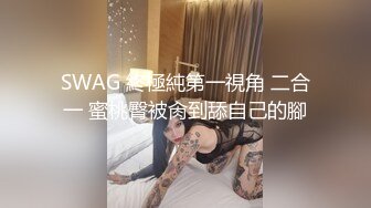 SWAG 終極純第一視角 二合一 蜜桃臀被肏到舔自己的腳