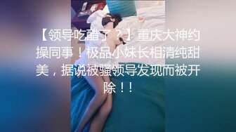 【领导吃醋了？】重庆大神约操同事！极品小妹长相清纯甜美，据说被骚领导发现而被开除！!