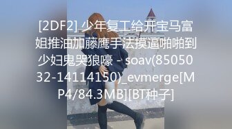 [2DF2] 少年复工给开宝马富姐推油加藤鹰手法摸逼啪啪到少妇鬼哭狼嚎 - soav(8505032-14114150)_evmerge[MP4/84.3MB][BT种子]