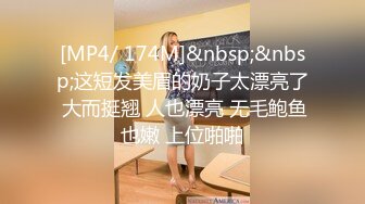 [MP4/ 174M]&nbsp;&nbsp;这短发美眉的奶子太漂亮了 大而挺翘 人也漂亮 无毛鲍鱼也嫩 上位啪啪