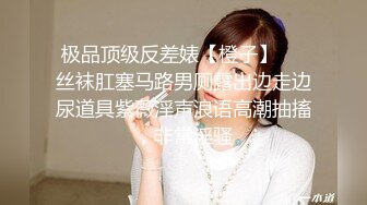 极品顶级反差婊【橙子】❤️丝袜肛塞马路男厕露出边走边尿道具紫薇淫声浪语高潮抽搐，非常淫骚