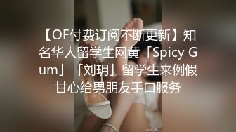 【OF付费订阅不断更新】知名华人留学生网黄「Spicy Gum」「刘玥」留学生来例假甘心给男朋友手口服务