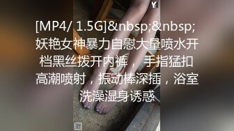 [MP4/ 1.5G]&nbsp;&nbsp; 妖艳女神暴力自慰大量喷水开档黑丝拨开内裤， 手指猛扣高潮喷射，振动棒深插，浴室洗澡湿身诱惑