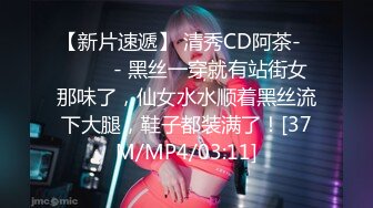 【新片速遞】 清秀CD阿茶-❤️ ❤️- 黑丝一穿就有站街女那味了，仙女水水顺着黑丝流下大腿，鞋子都装满了！[37M/MP4/03:11]