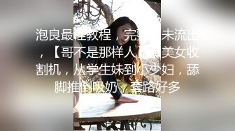 泡良最佳教程，完整版未流出，【哥不是那样人】，美女收割机，从学生妹到小少妇，舔脚推倒吸奶，套路好多