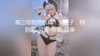 高三母狗终极篇！大奶子，特别圆-可爱-换妻-同事