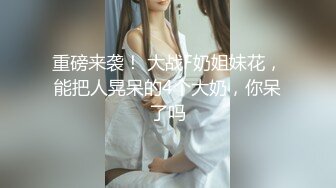 重磅来袭！ 大战F奶姐妹花，能把人晃呆的4个大奶，你呆了吗