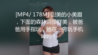 [MP4/ 178M] 甜美的小美眉，下面的森林洞很鲜美，被爸爸用手指玩，她在一旁玩手机呻吟！