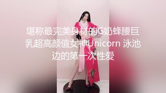 堪称最完美身材的G奶蜂腰巨乳超高颜值女神Unicorn 泳池边的第一次性爱