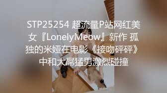 STP25254 超流量P站网红美女『LonelyMeow』新作 孤独的米娅在电影《接吻砰砰》中和大屌猛男激烈碰撞