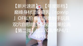 【新片速遞】✨【年度新档】巅峰身材顶级豪乳「npxvip」OF私拍 极品酮体触手玩具双穴自慰喷白浆视觉效果拉满【第二弹】[3.07GB/MP4/1:11:16]