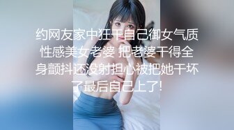 约网友家中狂干自己御女气质性感美女老婆 把老婆干得全身颤抖还没射担心被把她干坏了最后自己上了!