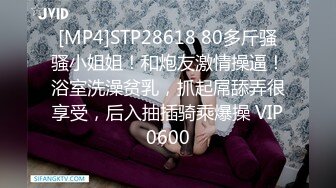 [MP4]STP28618 80多斤骚骚小姐姐！和炮友激情操逼！浴室洗澡贫乳，抓起屌舔弄很享受，后入抽插骑乘爆操 VIP0600