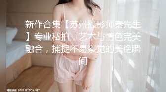 新作合集【苏州摄影师秦先生】专业私拍，艺术与情色完美融合，捕捉不易察觉的美艳瞬间