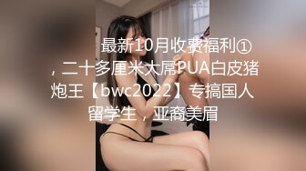 ⚫️⚫️最新10月收费福利①，二十多厘米大屌PUA白皮猪炮王【bwc2022】专搞国人留学生，亚裔美眉