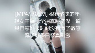 [MP4/ 705M] 很有韵味的年轻女主播，全裸露脸洗澡，道具自慰好长时间没有做了敏感流了好多白浆真刺激