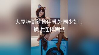 大屌胖哥约操巨乳外围少妇，换上连体黑丝