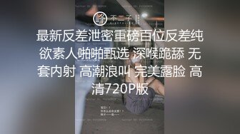 最新反差泄密重磅百位反差纯欲素人啪啪甄选 深喉跪舔 无套内射 高潮浪叫 完美露脸 高清720P版