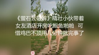 《萤石云破解》精壮小伙带着女友酒店开房吃鲍鱼啪啪✿可惜鸡巴不顶用几分钟就完事了