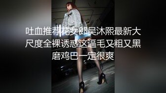 吐血推荐花女郎吴沐熙最新大尺度全裸诱惑这逼毛又粗又黑磨鸡巴一定很爽